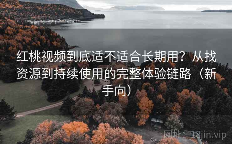 红桃视频到底适不适合长期用？从找资源到持续使用的完整体验链路（新手向）