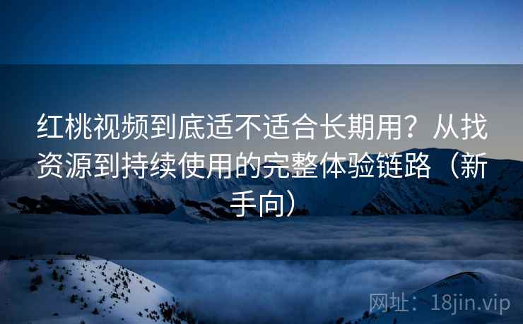 红桃视频到底适不适合长期用？从找资源到持续使用的完整体验链路（新手向）