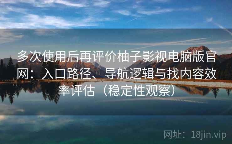 多次使用后再评价柚子影视电脑版官网：入口路径、导航逻辑与找内容效率评估（稳定性观察）