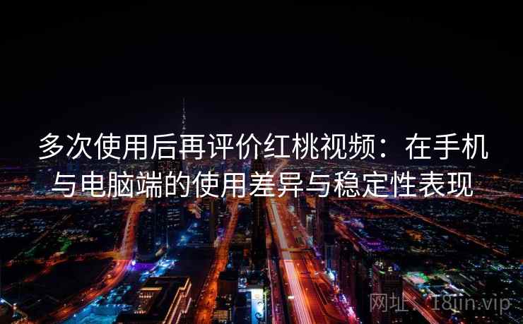 多次使用后再评价红桃视频：在手机与电脑端的使用差异与稳定性表现
