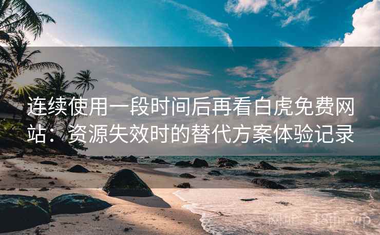 连续使用一段时间后再看白虎免费网站：资源失效时的替代方案体验记录