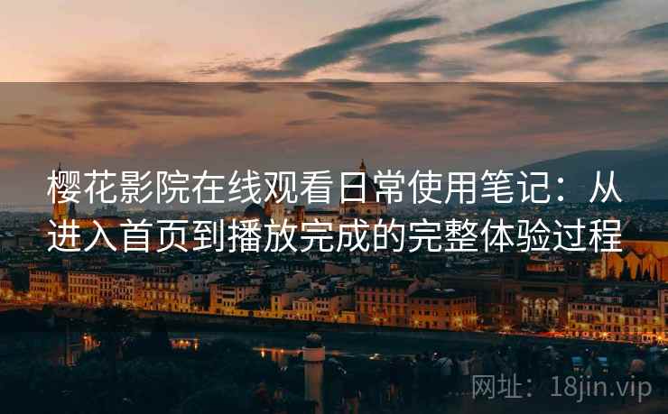 樱花影院在线观看日常使用笔记：从进入首页到播放完成的完整体验过程
