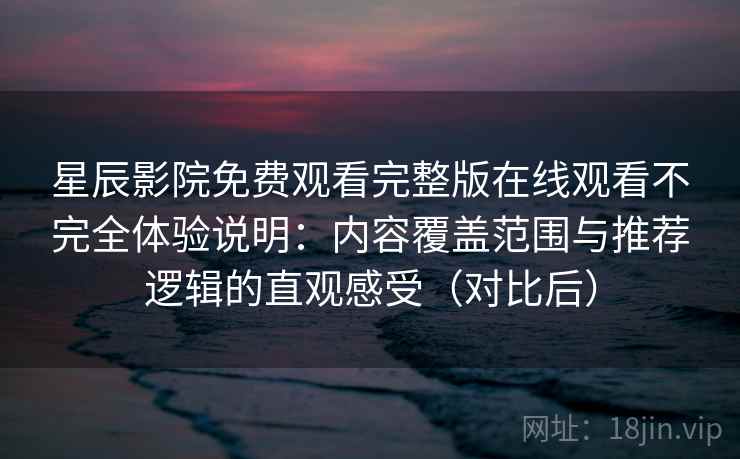星辰影院免费观看完整版在线观看不完全体验说明：内容覆盖范围与推荐逻辑的直观感受（对比后）