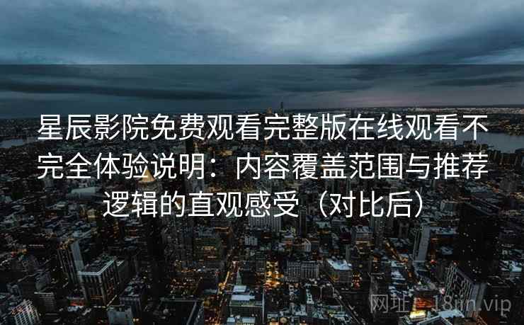 星辰影院免费观看完整版在线观看不完全体验说明：内容覆盖范围与推荐逻辑的直观感受（对比后）