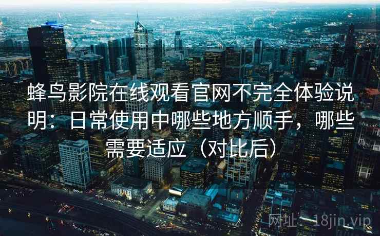 蜂鸟影院在线观看官网不完全体验说明：日常使用中哪些地方顺手，哪些需要适应（对比后）