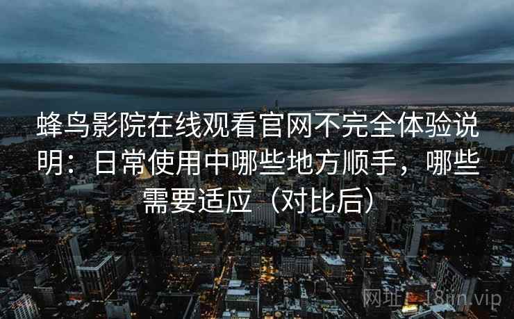 蜂鸟影院在线观看官网不完全体验说明：日常使用中哪些地方顺手，哪些需要适应（对比后）