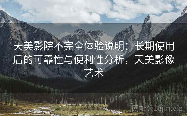 天美影院不完全体验说明：长期使用后的可靠性与便利性分析，天美影像艺术