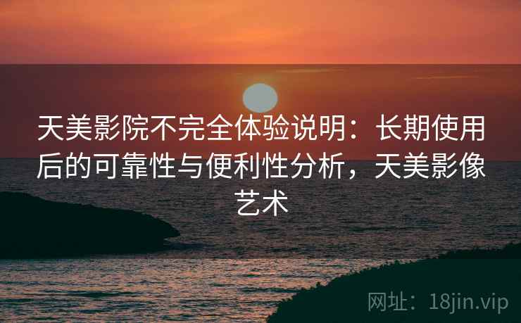 天美影院不完全体验说明：长期使用后的可靠性与便利性分析，天美影像艺术