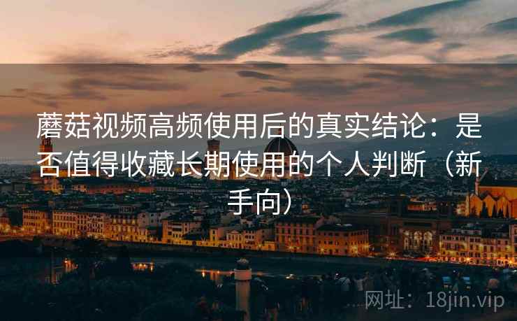 蘑菇视频高频使用后的真实结论：是否值得收藏长期使用的个人判断（新手向）