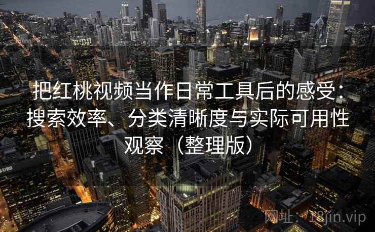 把红桃视频当作日常工具后的感受：搜索效率、分类清晰度与实际可用性观察（整理版）