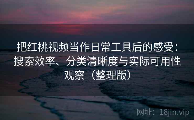 把红桃视频当作日常工具后的感受：搜索效率、分类清晰度与实际可用性观察（整理版）