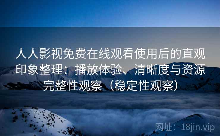 人人影视免费在线观看使用后的直观印象整理：播放体验、清晰度与资源完整性观察（稳定性观察）