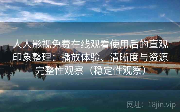 人人影视免费在线观看使用后的直观印象整理：播放体验、清晰度与资源完整性观察（稳定性观察）