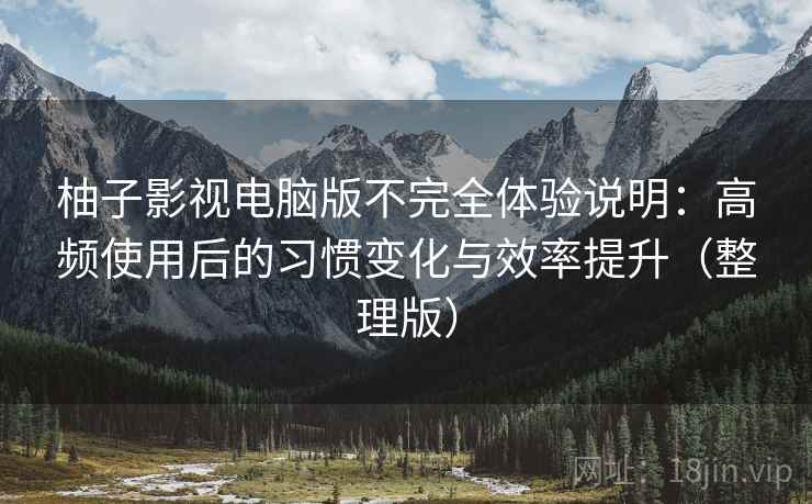 柚子影视电脑版不完全体验说明：高频使用后的习惯变化与效率提升（整理版）