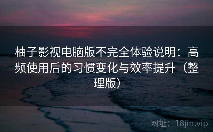 柚子影视电脑版不完全体验说明：高频使用后的习惯变化与效率提升（整理版）