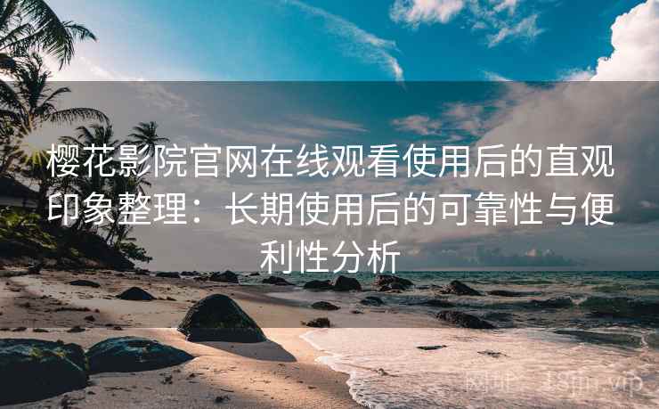 樱花影院官网在线观看使用后的直观印象整理：长期使用后的可靠性与便利性分析