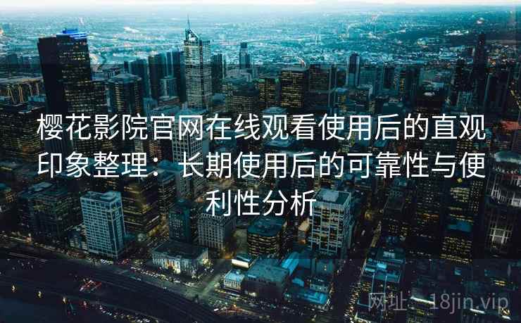 樱花影院官网在线观看使用后的直观印象整理：长期使用后的可靠性与便利性分析
