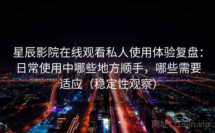 星辰影院在线观看私人使用体验复盘：日常使用中哪些地方顺手，哪些需要适应（稳定性观察）