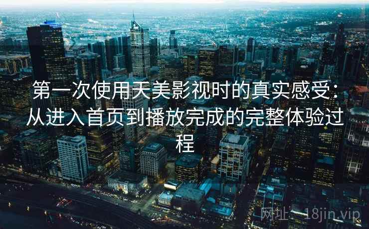第一次使用天美影视时的真实感受：从进入首页到播放完成的完整体验过程