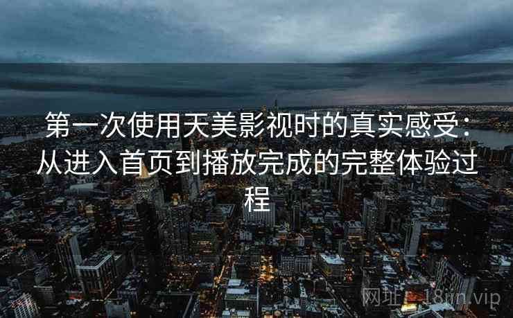 第一次使用天美影视时的真实感受：从进入首页到播放完成的完整体验过程