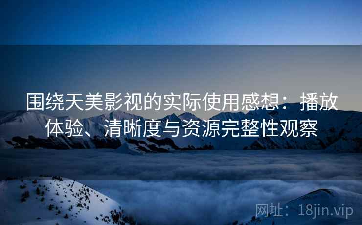 围绕天美影视的实际使用感想：播放体验、清晰度与资源完整性观察