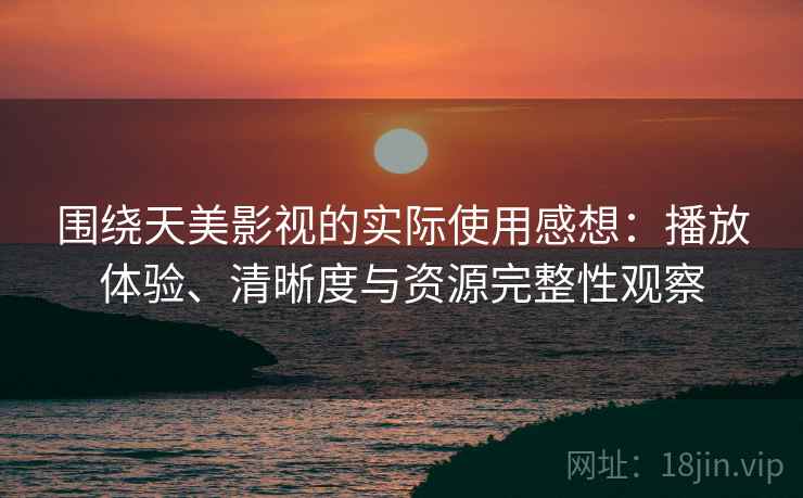 围绕天美影视的实际使用感想：播放体验、清晰度与资源完整性观察