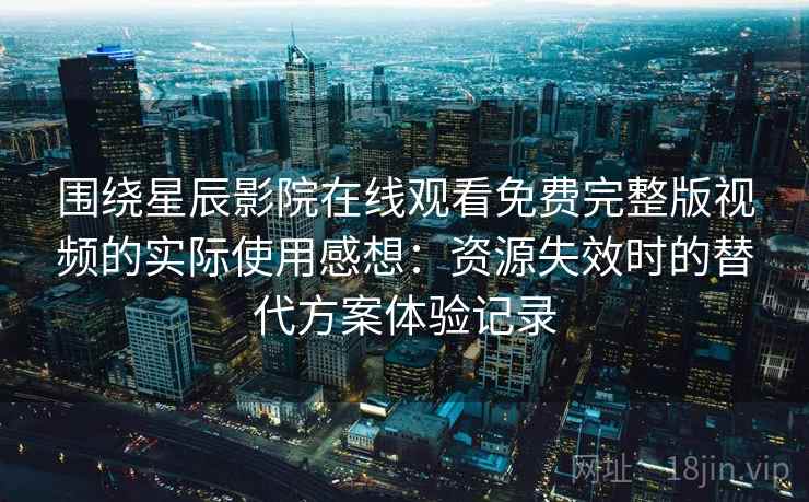 围绕星辰影院在线观看免费完整版视频的实际使用感想：资源失效时的替代方案体验记录