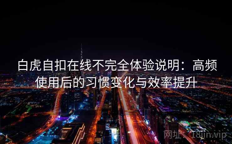 白虎自扣在线不完全体验说明：高频使用后的习惯变化与效率提升