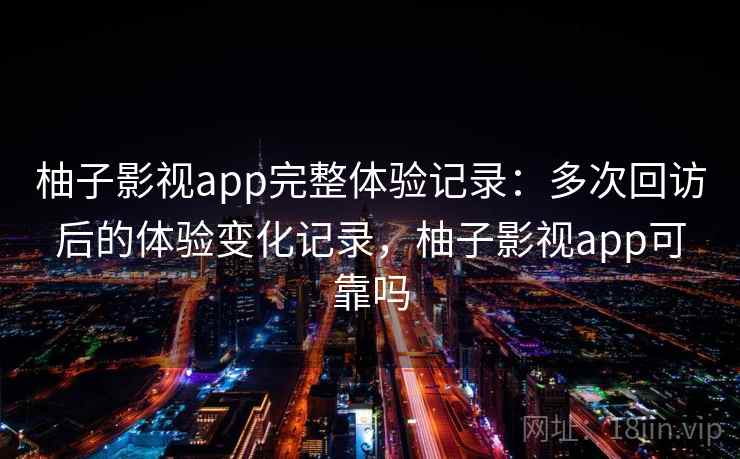 柚子影视app完整体验记录：多次回访后的体验变化记录，柚子影视app可靠吗