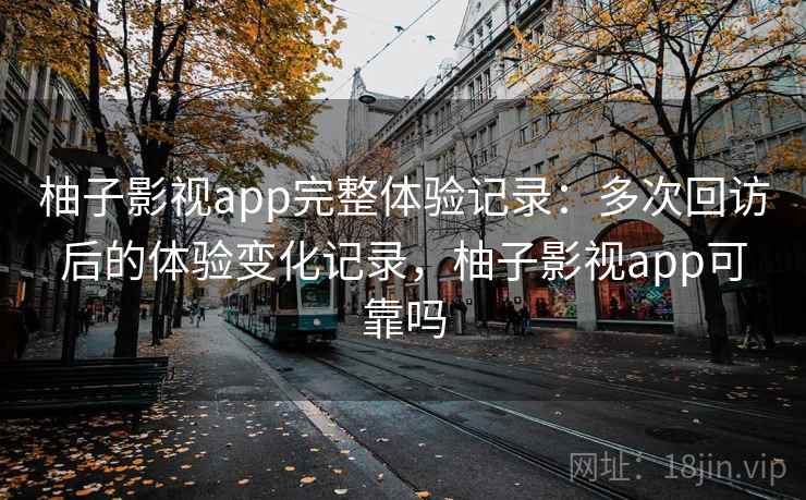 柚子影视app完整体验记录：多次回访后的体验变化记录，柚子影视app可靠吗