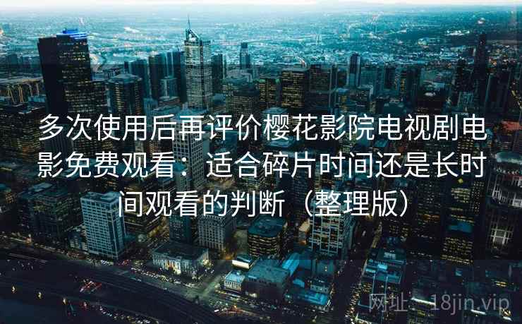 多次使用后再评价樱花影院电视剧电影免费观看：适合碎片时间还是长时间观看的判断（整理版）