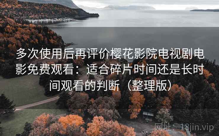 多次使用后再评价樱花影院电视剧电影免费观看：适合碎片时间还是长时间观看的判断（整理版）