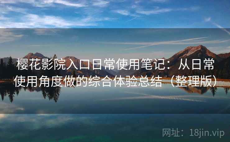 樱花影院入口日常使用笔记：从日常使用角度做的综合体验总结（整理版）