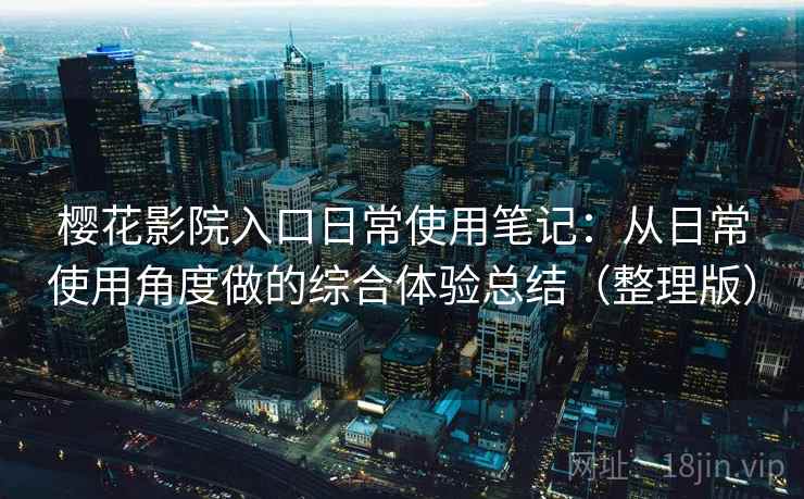 樱花影院入口日常使用笔记：从日常使用角度做的综合体验总结（整理版）