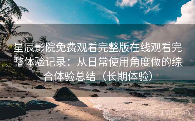 星辰影院免费观看完整版在线观看完整体验记录：从日常使用角度做的综合体验总结（长期体验）