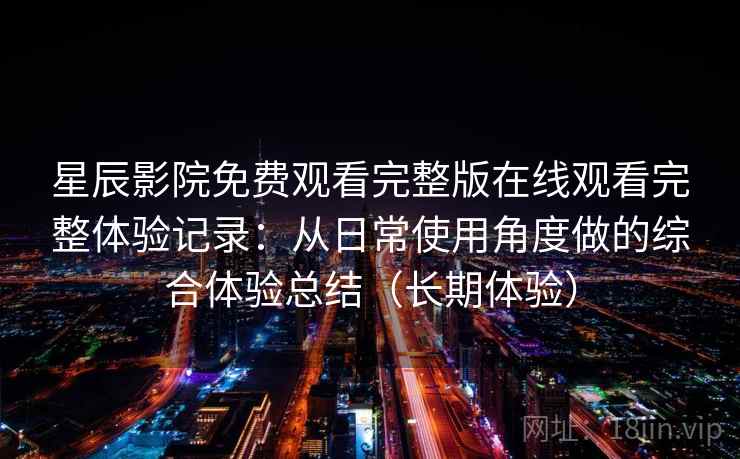 星辰影院免费观看完整版在线观看完整体验记录：从日常使用角度做的综合体验总结（长期体验）
