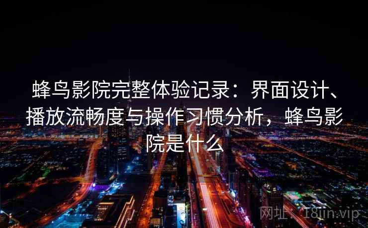 蜂鸟影院完整体验记录：界面设计、播放流畅度与操作习惯分析，蜂鸟影院是什么
