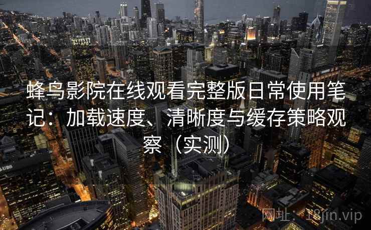 蜂鸟影院在线观看完整版日常使用笔记：加载速度、清晰度与缓存策略观察（实测）