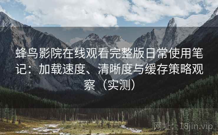 蜂鸟影院在线观看完整版日常使用笔记：加载速度、清晰度与缓存策略观察（实测）