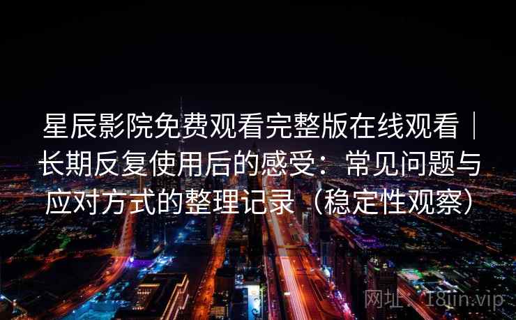 星辰影院免费观看完整版在线观看｜长期反复使用后的感受：常见问题与应对方式的整理记录（稳定性观察）