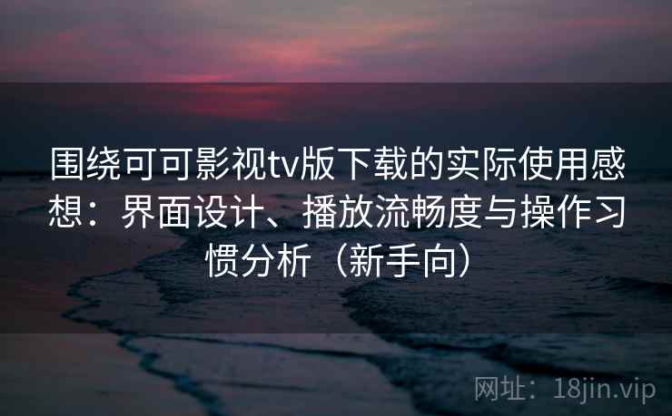 围绕可可影视tv版下载的实际使用感想：界面设计、播放流畅度与操作习惯分析（新手向）