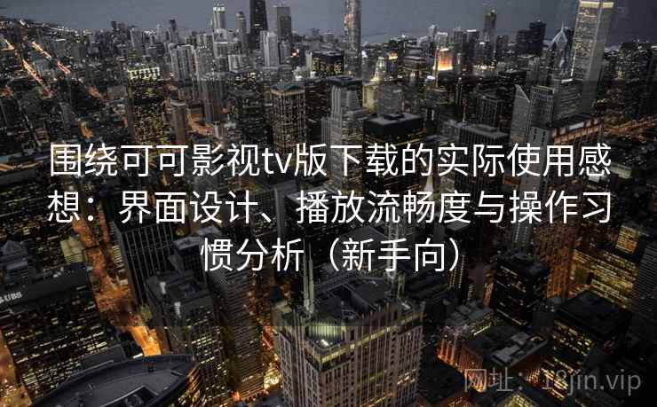 围绕可可影视tv版下载的实际使用感想：界面设计、播放流畅度与操作习惯分析（新手向）