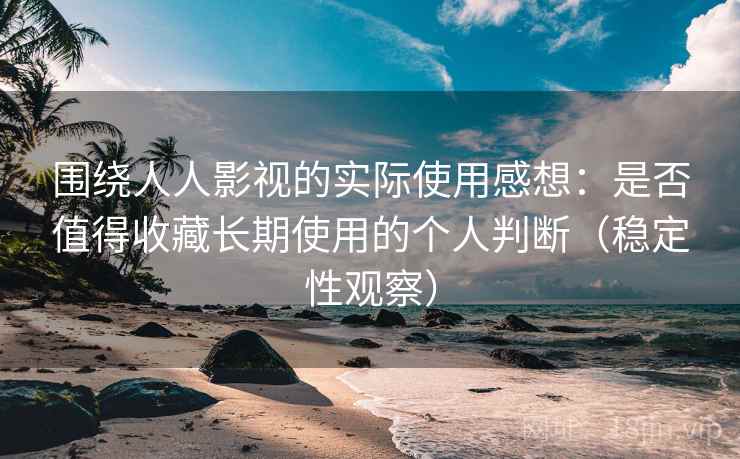 围绕人人影视的实际使用感想：是否值得收藏长期使用的个人判断（稳定性观察）