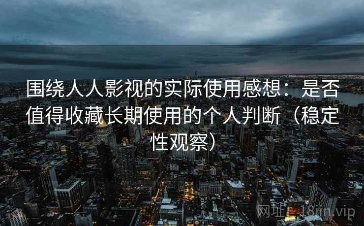 围绕人人影视的实际使用感想：是否值得收藏长期使用的个人判断（稳定性观察）