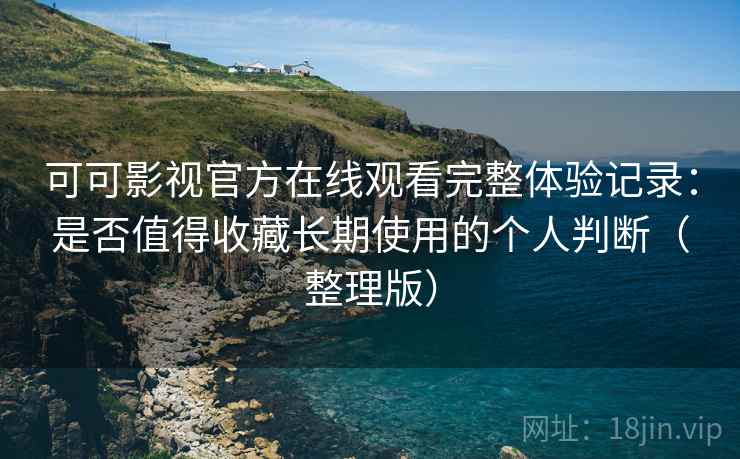 可可影视官方在线观看完整体验记录：是否值得收藏长期使用的个人判断（整理版）