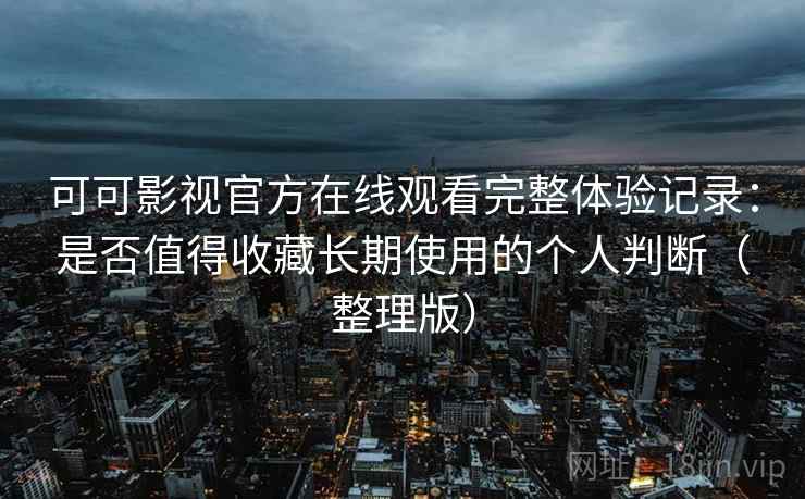 可可影视官方在线观看完整体验记录：是否值得收藏长期使用的个人判断（整理版）