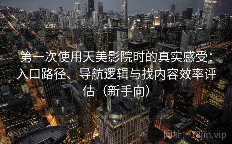 第一次使用天美影院时的真实感受：入口路径、导航逻辑与找内容效率评估（新手向）