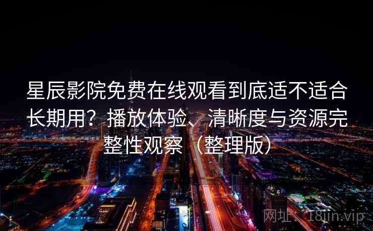 星辰影院免费在线观看到底适不适合长期用？播放体验、清晰度与资源完整性观察（整理版）
