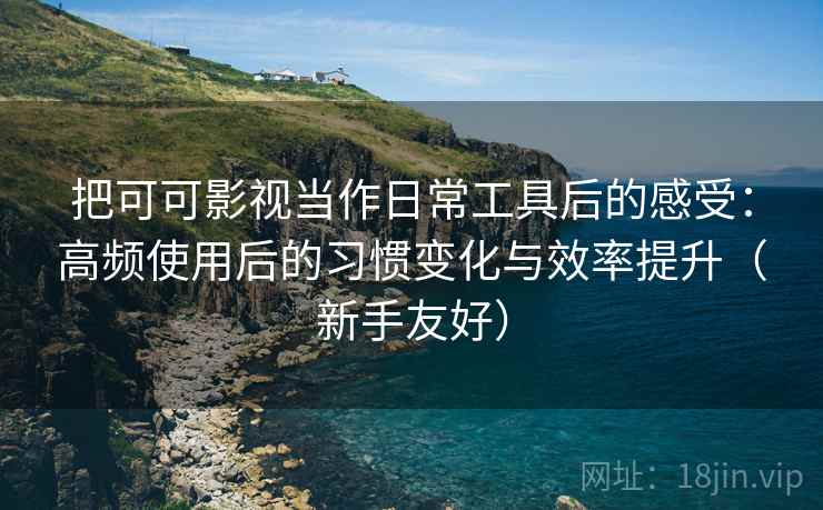 把可可影视当作日常工具后的感受：高频使用后的习惯变化与效率提升（新手友好）