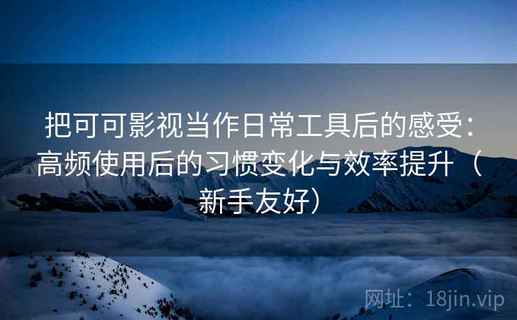 把可可影视当作日常工具后的感受：高频使用后的习惯变化与效率提升（新手友好）